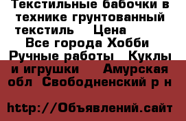 Текстильные бабочки в технике грунтованный текстиль. › Цена ­ 500 - Все города Хобби. Ручные работы » Куклы и игрушки   . Амурская обл.,Свободненский р-н